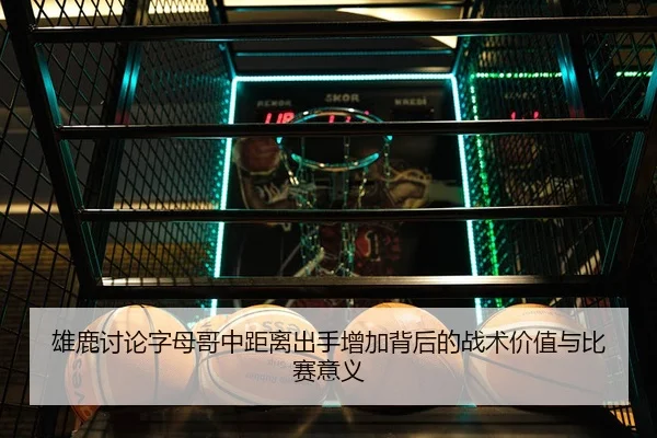 雄鹿讨论字母哥中距离出手增加背后的战术价值与比赛意义