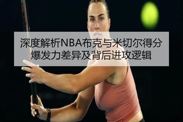 深度解析NBA布克与米切尔得分爆发力差异及背后进攻逻辑