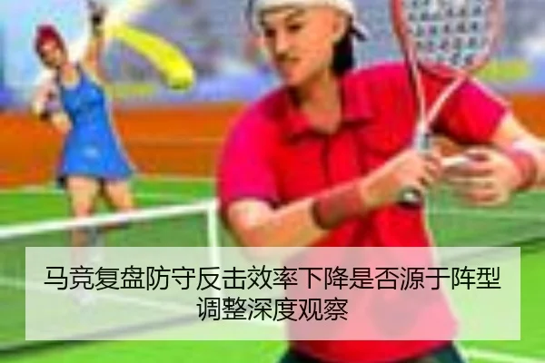 马竞复盘防守反击效率下降是否源于阵型调整深度观察