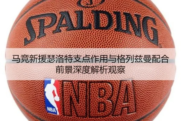 马竞新援瑟洛特支点作用与格列兹曼配合前景深度解析观察