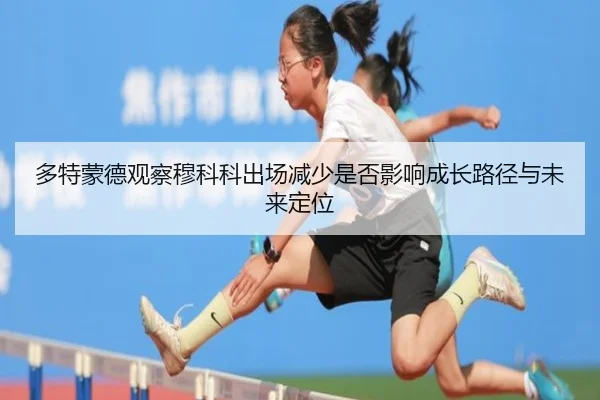多特蒙德观察穆科科出场减少是否影响成长路径与未来定位