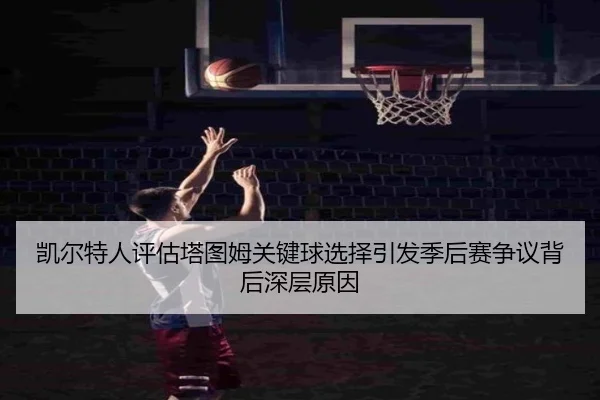凯尔特人评估塔图姆关键球选择引发季后赛争议背后深层原因