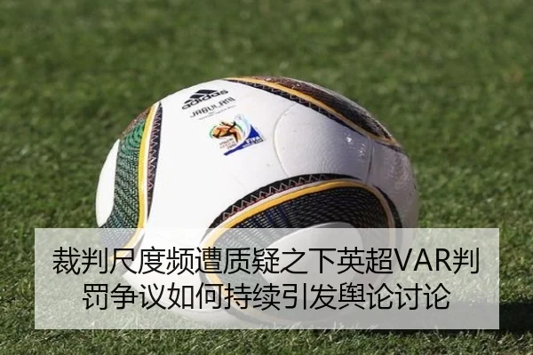 裁判尺度频遭质疑之下英超VAR判罚争议如何持续引发舆论讨论