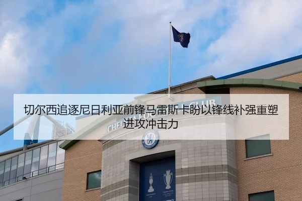 切尔西追逐尼日利亚前锋马雷斯卡盼以锋线补强重塑进攻冲击力