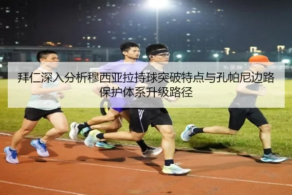 拜仁深入分析穆西亚拉持球突破特点与孔帕尼边路保护体系升级路径